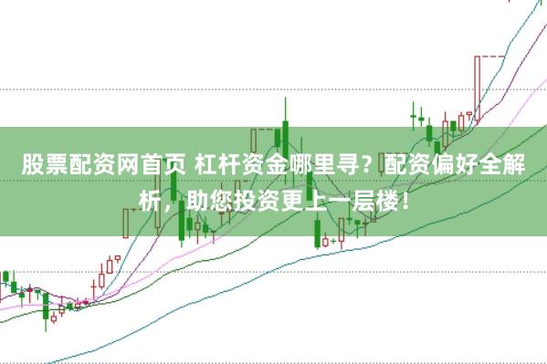 股票配资网首页 杠杆资金哪里寻？配资偏好全解析，助您投资更上一层楼！