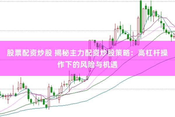 股票配资炒股 揭秘主力配资炒股策略：高杠杆操作下的风险与机遇