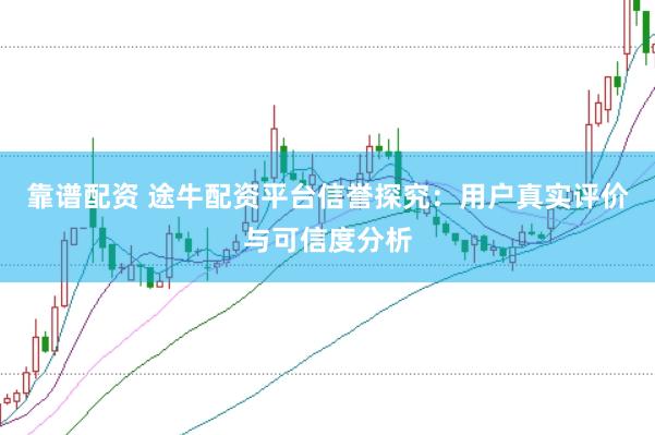 靠谱配资 途牛配资平台信誉探究：用户真实评价与可信度分析