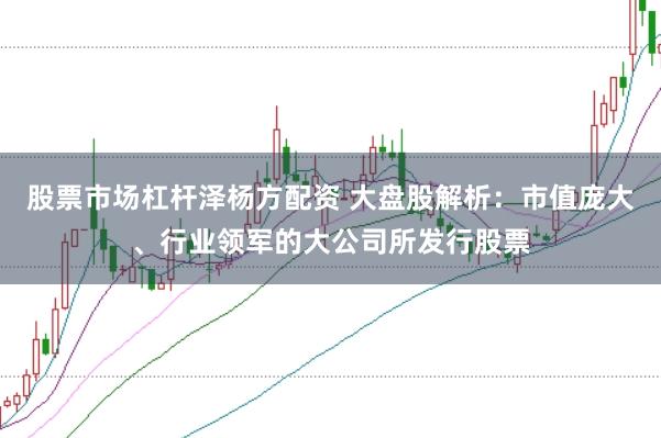 股票市场杠杆泽杨方配资 大盘股解析：市值庞大、行业领军的大公司所发行股票