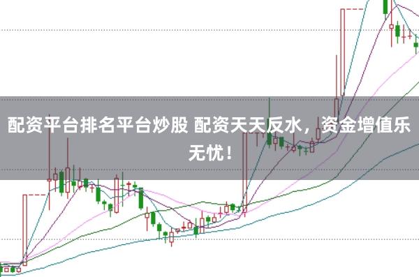 配资平台排名平台炒股 配资天天反水，资金增值乐无忧！