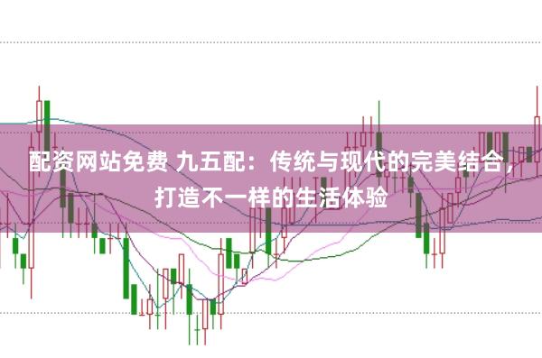 配资网站免费 九五配：传统与现代的完美结合，打造不一样的生活体验