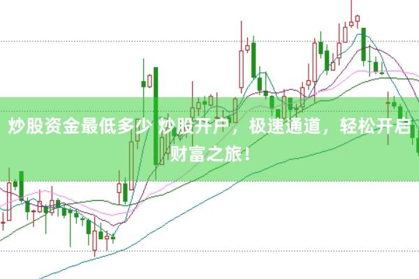 炒股资金最低多少 炒股开户，极速通道，轻松开启财富之旅！