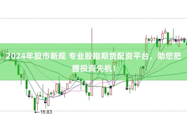 2024年股市新规 专业股指期货配资平台，助您把握投资先机！