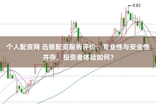 个人配资网 迅银配资服务评价：专业性与安全性并存，投资者体验如何？