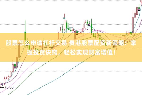 股票怎么申请杠杆交易 贵港股票配资新策略：掌握投资诀窍，轻松实现财富增值！