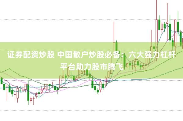 证券配资炒股 中国散户炒股必备：六大强力杠杆平台助力股市腾飞