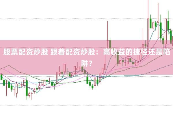 股票配资炒股 跟着配资炒股：高收益的捷径还是陷阱？