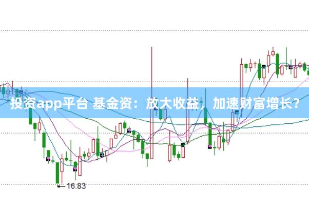 投资app平台 基金资：放大收益，加速财富增长？