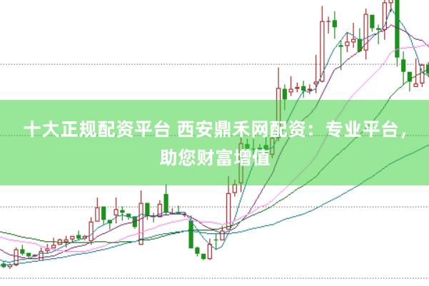 十大正规配资平台 西安鼎禾网配资：专业平台，助您财富增值