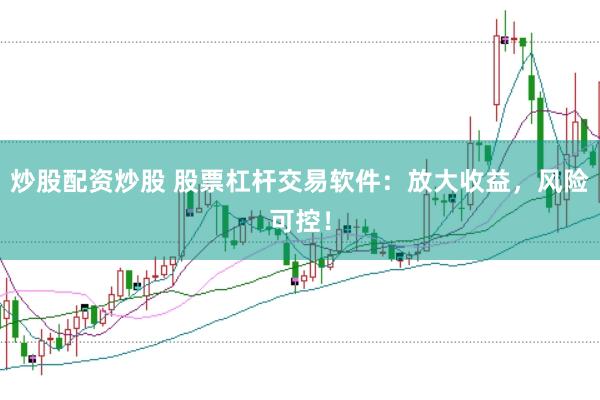 炒股配资炒股 股票杠杆交易软件：放大收益，风险可控！