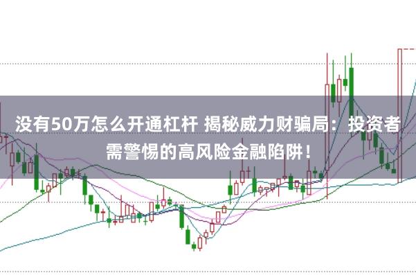 没有50万怎么开通杠杆 揭秘威力财骗局：投资者需警惕的高风险金融陷阱！