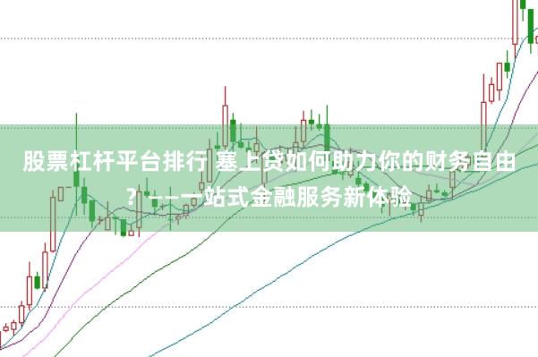 股票杠杆平台排行 塞上贷如何助力你的财务自由？——一站式金融服务新体验