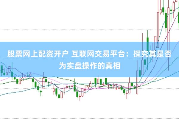 股票网上配资开户 互联网交易平台：探究其是否为实盘操作的真相