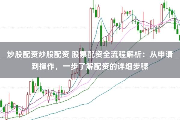 炒股配资炒股配资 股票配资全流程解析：从申请到操作，一步了解配资的详细步骤