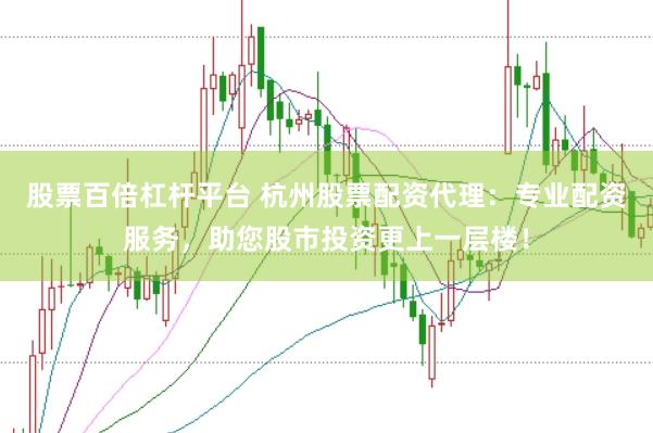 股票百倍杠杆平台 杭州股票配资代理：专业配资服务，助您股市投资更上一层楼！