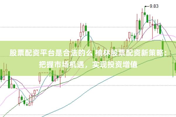 股票配资平台是合法的么 榆林股票配资新策略：把握市场机遇，实现投资增值