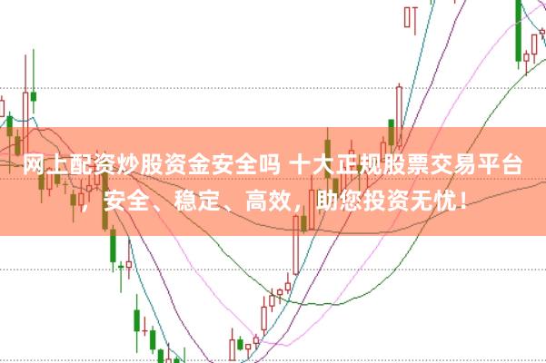 网上配资炒股资金安全吗 十大正规股票交易平台，安全、稳定、高效，助您投资无忧！