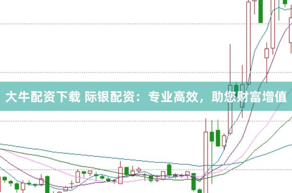 大牛配资下载 际银配资：专业高效，助您财富增值