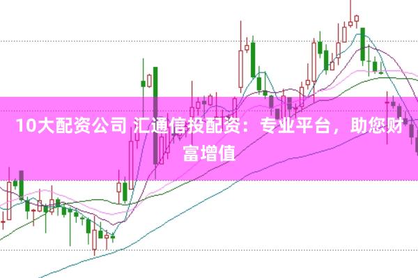 10大配资公司 汇通信投配资：专业平台，助您财富增值