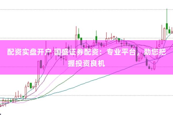 配资实盘开户 国盛证券配资：专业平台，助您把握投资良机