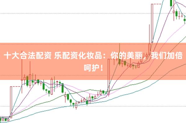 十大合法配资 乐配资化妆品：你的美丽，我们加倍呵护！