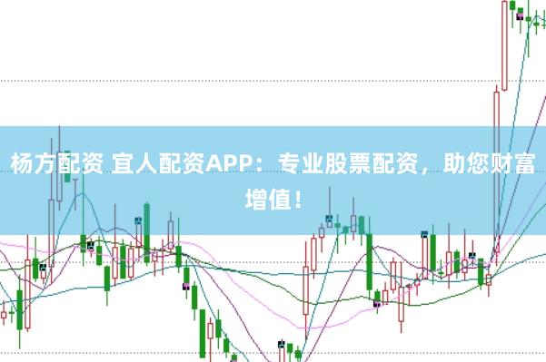 杨方配资 宜人配资APP：专业股票配资，助您财富增值！
