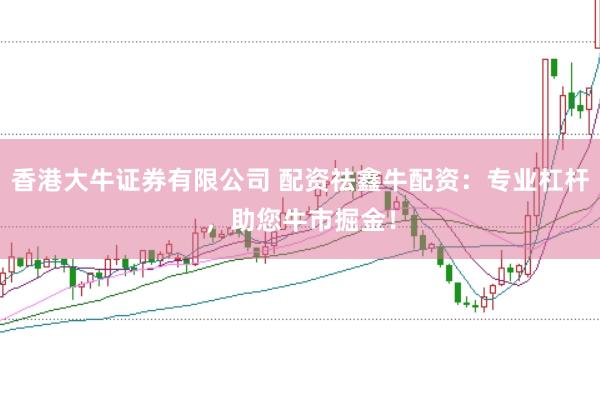 香港大牛证券有限公司 配资祛鑫牛配资：专业杠杆，助您牛市掘金！