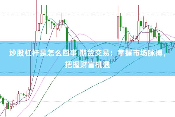 炒股杠杆是怎么回事 期货交易：掌握市场脉搏，把握财富机遇