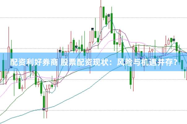 配资利好券商 股票配资现状：风险与机遇并存？