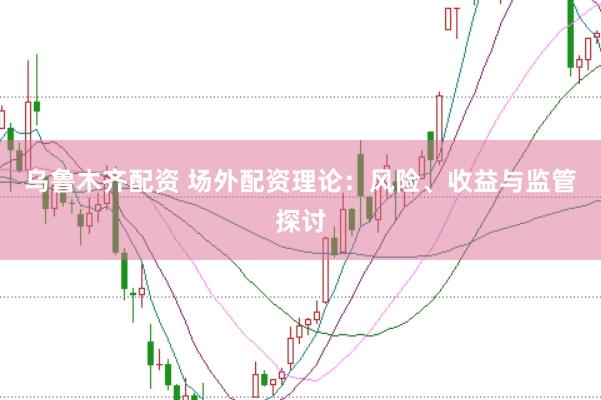乌鲁木齐配资 场外配资理论：风险、收益与监管探讨