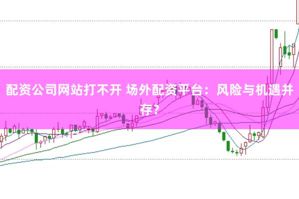 配资公司网站打不开 场外配资平台：风险与机遇并存？