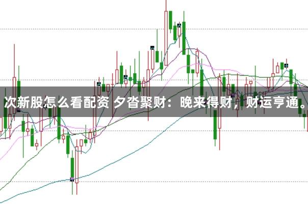 次新股怎么看配资 夕沓聚财：晚来得财，财运亨通。