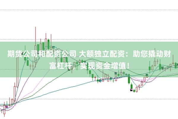 期货公司和配资公司 大额独立配资：助您撬动财富杠杆，实现资金增值！