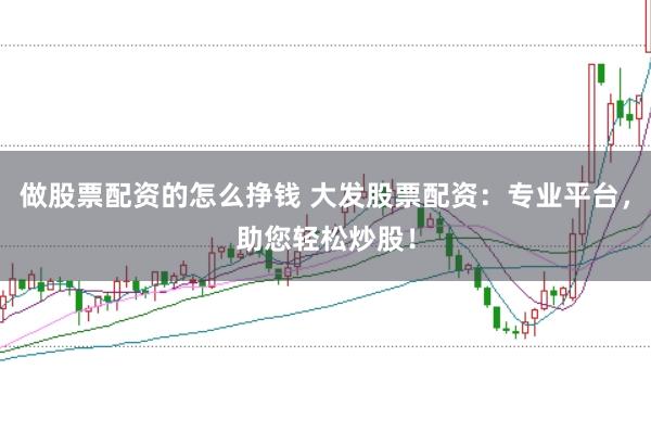 做股票配资的怎么挣钱 大发股票配资：专业平台，助您轻松炒股！