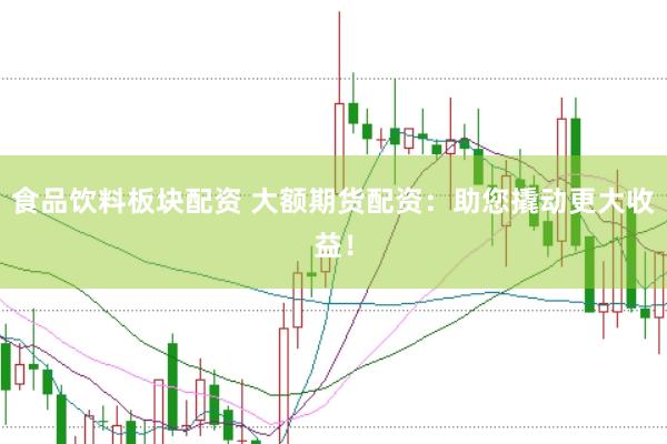 食品饮料板块配资 大额期货配资：助您撬动更大收益！