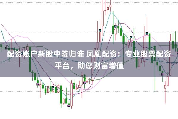 配资账户新股中签归谁 凤凰配资：专业股票配资平台，助您财富增值