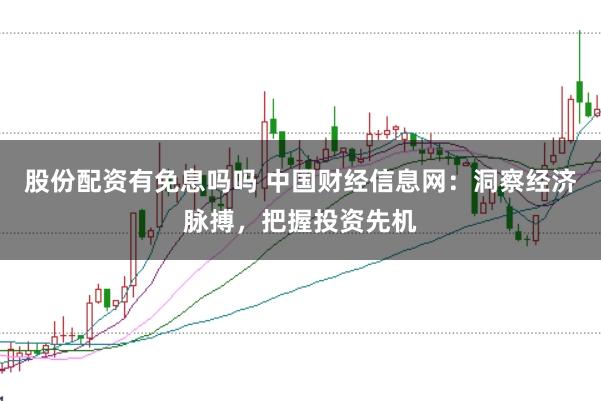 股份配资有免息吗吗 中国财经信息网：洞察经济脉搏，把握投资先机