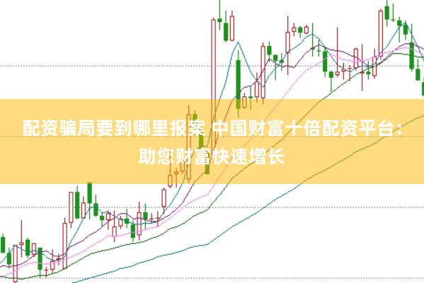配资骗局要到哪里报案 中国财富十倍配资平台：助您财富快速增长