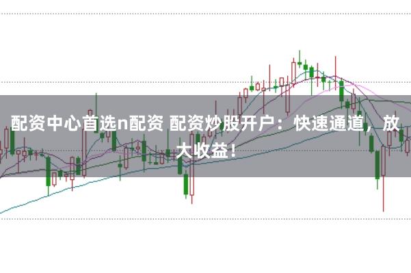 配资中心首选n配资 配资炒股开户：快速通道，放大收益！