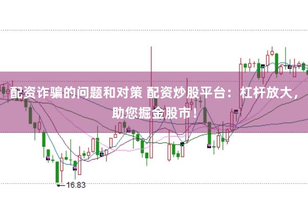 配资诈骗的问题和对策 配资炒股平台：杠杆放大，助您掘金股市！