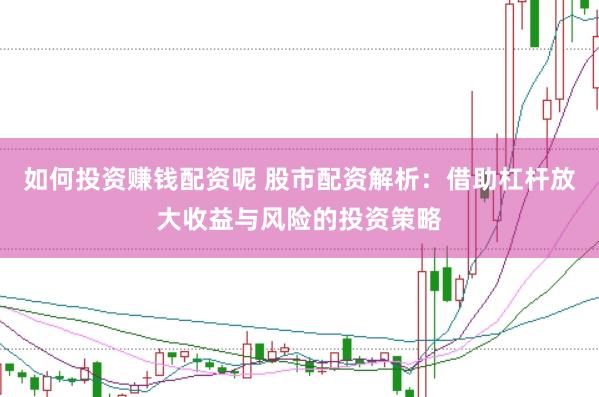 如何投资赚钱配资呢 股市配资解析：借助杠杆放大收益与风险的投资策略
