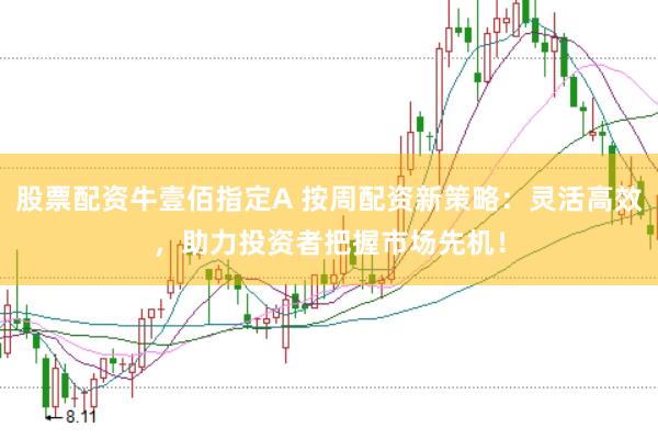 股票配资牛壹佰指定A 按周配资新策略：灵活高效，助力投资者把握市场先机！