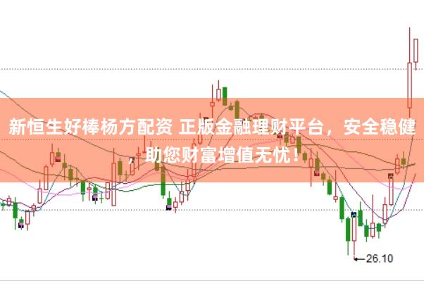 新恒生好棒杨方配资 正版金融理财平台，安全稳健，助您财富增值无忧！