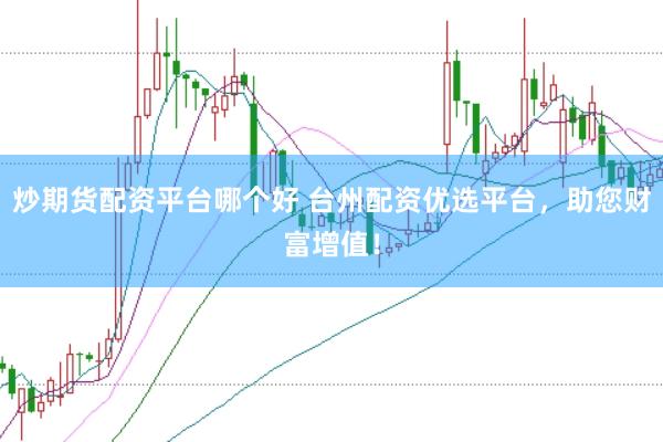 炒期货配资平台哪个好 台州配资优选平台，助您财富增值！