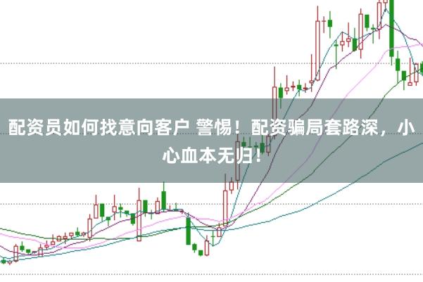 配资员如何找意向客户 警惕！配资骗局套路深，小心血本无归！
