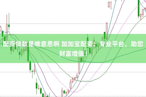 配资贷款是啥意思啊 加加宝配资：专业平台，助您财富增值！