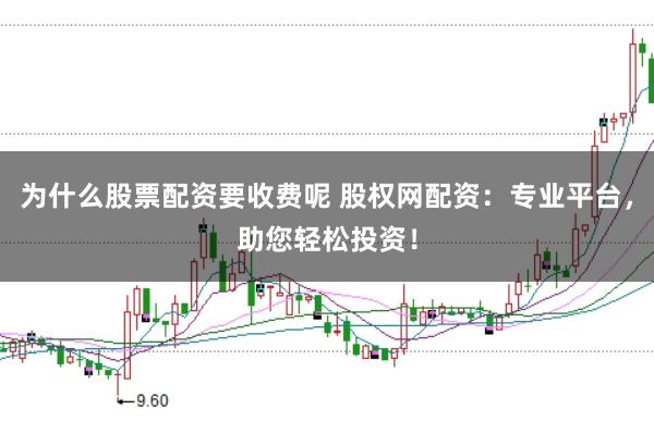 为什么股票配资要收费呢 股权网配资：专业平台，助您轻松投资！