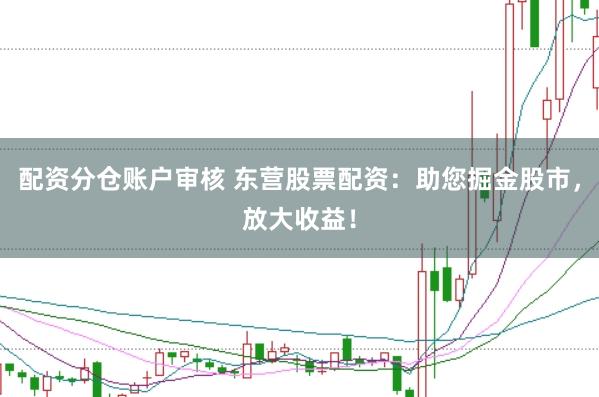 配资分仓账户审核 东营股票配资：助您掘金股市，放大收益！