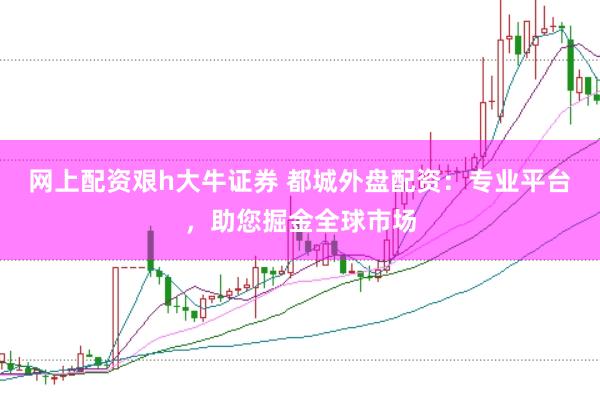 网上配资艰h大牛证券 都城外盘配资：专业平台，助您掘金全球市场